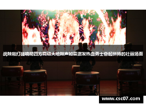 战鼓啪打碰响彻四方震动大地鼓声如雷激发热血勇士奋起拼搏的壮丽场面 战鼓啪打碰响彻四方震动大地鼓声如雷激发热血勇士奋起拼搏的壮丽场面